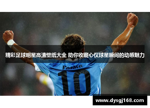 精彩足球明星高清壁纸大全 助你收藏心仪球星瞬间的动感魅力