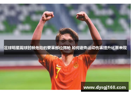 足球明星踢球时最危险的要害部位揭秘 如何避免运动伤害提升比赛表现