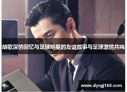 胡歌深情回忆与足球明星的友谊故事与足球激情共鸣